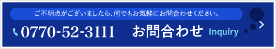 お問合わせはこちらから。ご不明な点がございましたらお気軽にお問合わせください。TEL:0770-52-3111　Inquiry